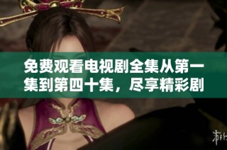 免费观看电视剧全集从第一集到第四十集，尽享精彩剧情盛宴