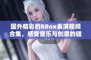 国外精彩的BBox表演视频合集，感受音乐与创意的碰撞