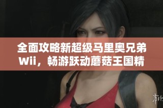 全面攻略新超级马里奥兄弟Wii，畅游跃动蘑菇王国精彩旅程