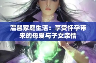 温馨家庭生活：享受怀孕带来的母爱与子女亲情