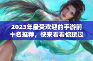 2023年最受欢迎的手游前十名推荐，快来看看你玩过哪些游戏！