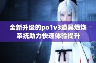 全新升级的po1v3道具燃烧系统助力快速体验提升