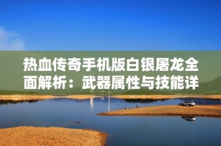 热血传奇手机版白银屠龙全面解析：武器属性与技能详尽介绍