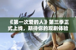 《第一次爱的人》第三季正式上线，期待你的观剧体验！