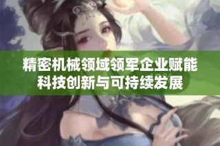 精密机械领域领军企业赋能科技创新与可持续发展
