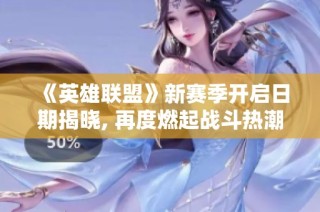 《英雄联盟》新赛季开启日期揭晓, 再度燃起战斗热潮