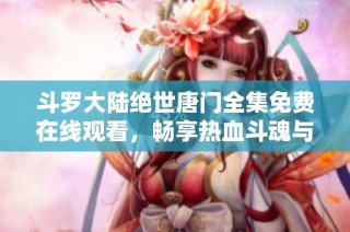 斗罗大陆绝世唐门全集免费在线观看，畅享热血斗魂与精彩剧情