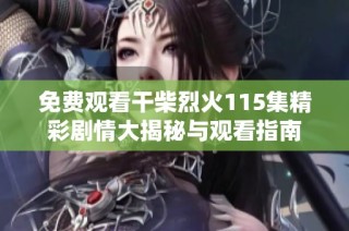 免费观看干柴烈火115集精彩剧情大揭秘与观看指南