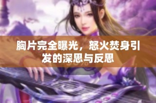 胸片完全曝光，怒火焚身引发的深思与反思