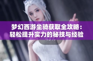 梦幻西游坐骑获取全攻略：轻松提升实力的秘技与经验分享