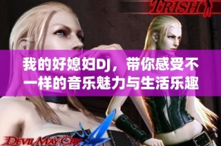 我的好媳妇DJ，带你感受不一样的音乐魅力与生活乐趣
