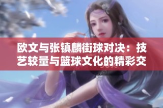 欧文与张镇麟街球对决：技艺较量与篮球文化的精彩交融