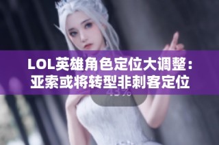 LOL英雄角色定位大调整：亚索或将转型非刺客定位