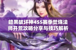 暗黑破坏神4S5赛季焚烧法师开荒攻略分享与技巧解析