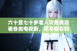六十至七十岁老人可免费观看各类电视剧，尽享精彩时光