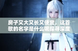 房子又大又长又便宜，这首歌的名字是什么呢探寻深度与乐趣