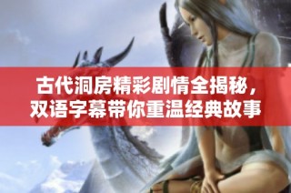 古代洞房精彩剧情全揭秘，双语字幕带你重温经典故事