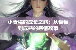 小青梅的成长之路：从懵懂到成熟的感情故事