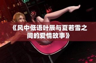 《风中低语叶辰与夏若雪之间的爱情故事》