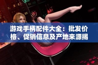 游戏手柄配件大全：批发价格、促销信息及产地来源揭秘