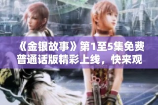 《金银故事》第1至5集免费普通话版精彩上线，快来观看！