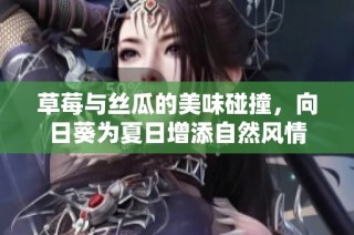 草莓与丝瓜的美味碰撞，向日葵为夏日增添自然风情