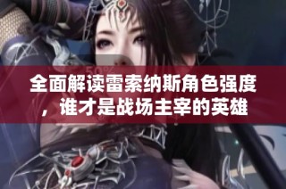全面解读雷索纳斯角色强度，谁才是战场主宰的英雄