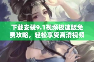 下载安装9.1视频极速版免费攻略，轻松享受高清视频体验