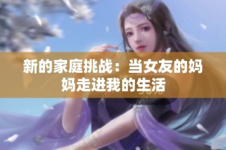 新的家庭挑战：当女友的妈妈走进我的生活