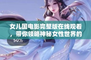 女儿国电影完整版在线观看，带你领略神秘女性世界的魅力