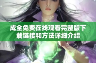 成全免费在线观看完整版下载链接和方法详细介绍