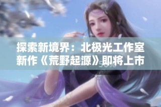 探索新境界：北极光工作室新作《荒野起源》即将上市