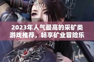 2023年人气最高的采矿类游戏推荐，畅享矿业冒险乐趣