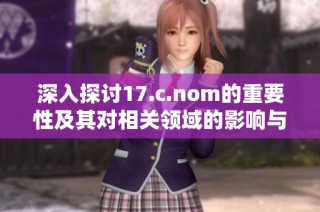 深入探讨17.c.nom的重要性及其对相关领域的影响与应用解析