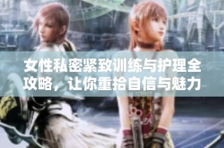 女性私密紧致训练与护理全攻略，让你重拾自信与魅力