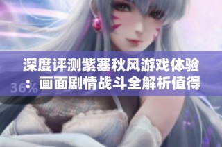 深度评测紫塞秋风游戏体验：画面剧情战斗全解析值得一试吗