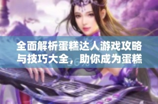 全面解析蛋糕达人游戏攻略与技巧大全，助你成为蛋糕制作高手