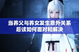 当养父与养女发生意外关系后该如何面对和解决