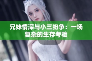 兄妹情深与小三纷争：一场复杂的生存考验