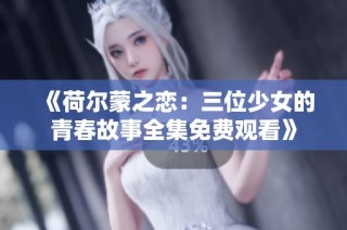 《荷尔蒙之恋：三位少女的青春故事全集免费观看》