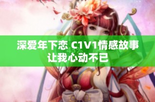 深爱年下恋 C1V1情感故事让我心动不已
