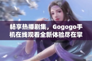 畅享热播剧集，Gogogo手机在线观看全新体验尽在掌握