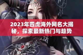 2023年四虎海外网名大揭秘，探索最新热门与趋势