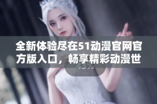 全新体验尽在51动漫官网官方版入口，畅享精彩动漫世界