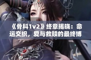 《骨科1v2》终章揭晓：命运交织，爱与救赎的最终博弈