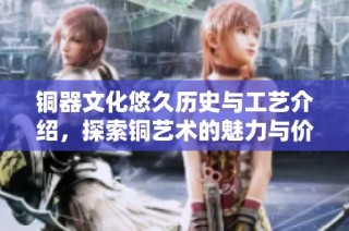 铜器文化悠久历史与工艺介绍，探索铜艺术的魅力与价值