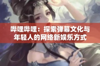 哔哩哔哩：探索弹幕文化与年轻人的网络新娱乐方式