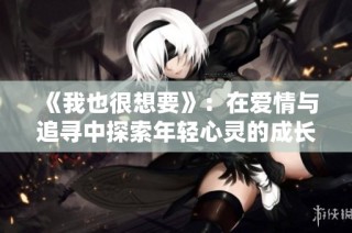 《我也很想要》：在爱情与追寻中探索年轻心灵的成长与挣扎