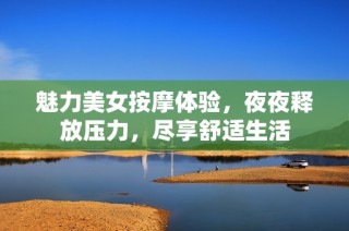 魅力美女按摩体验，夜夜释放压力，尽享舒适生活