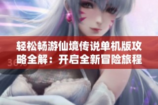 轻松畅游仙境传说单机版攻略全解：开启全新冒险旅程的必备指南